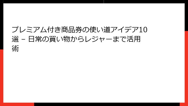 プレミアム付き商品券の使い道アイデア10選 – 日常の買い物からレジャーまで活用術
