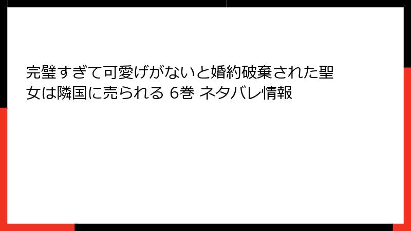 完璧すぎて可愛げがないと婚約破棄された聖女は隣国に売られる 6巻 ネタバレ情報