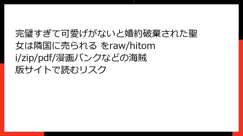 完璧すぎて可愛げがないと婚約破棄された聖女は隣国に売られる をraw/hitomi/zip/pdf/漫画バンクなどの海賊版サイトで読むリスク