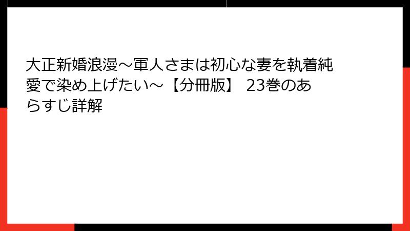 大正新婚浪漫~軍人さまは初心な妻を執着純愛で染め上げたい~【分冊版】 23巻のあらすじ詳解