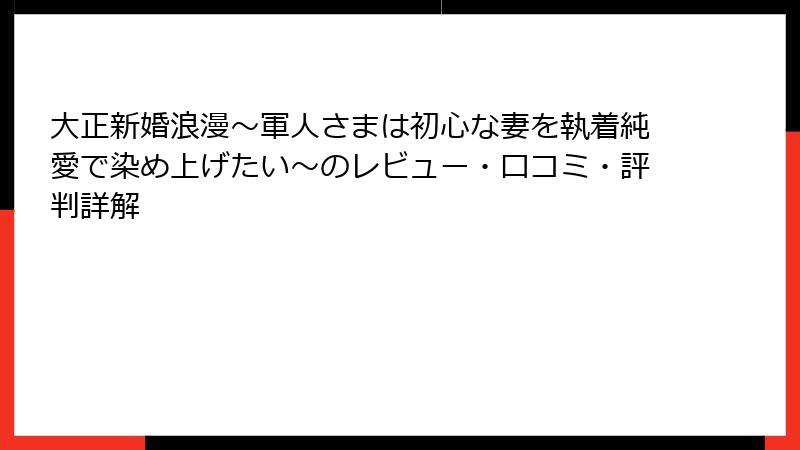 大正新婚浪漫~軍人さまは初心な妻を執着純愛で染め上げたい~のレビュー・口コミ・評判詳解