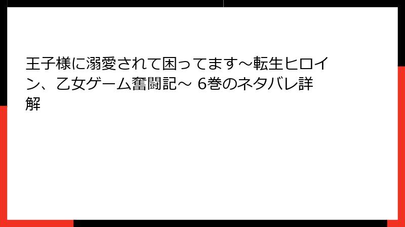 王子様に溺愛されて困ってます～転生ヒロイン、乙女ゲーム奮闘記～ 6巻のネタバレ詳解