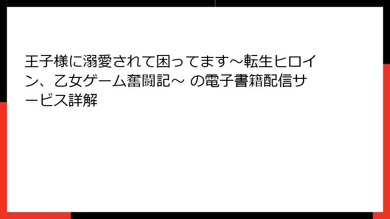 王子様に溺愛されて困ってます～転生ヒロイン、乙女ゲーム奮闘記～ の電子書籍配信サービス詳解