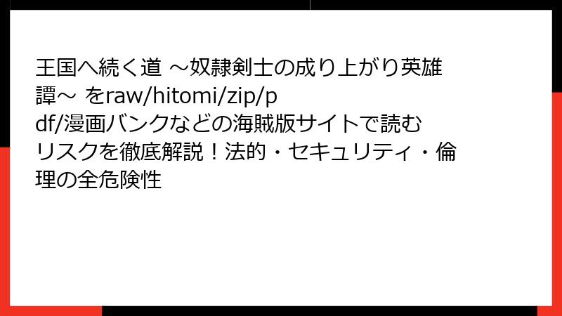 王国へ続く道 ～奴隷剣士の成り上がり英雄譚～ をraw/hitomi/zip/pdf/漫画バンクなどの海賊版サイトで読むリスクを徹底解説！法的・セキュリティ・倫理の全危険性