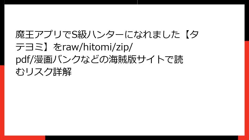 魔王アプリでS級ハンターになれました【タテヨミ】をraw/hitomi/zip/pdf/漫画バンクなどの海賊版サイトで読むリスク詳解