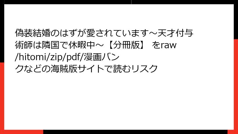 偽装結婚のはずが愛されています～天才付与術師は隣国で休暇中～【分冊版】 をraw/hitomi/zip/pdf/漫画バンクなどの海賊版サイトで読むリスク