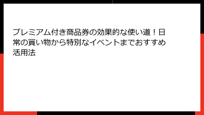 プレミアム付き商品券の効果的な使い道!日常の買い物から特別なイベントまでおすすめ活用法