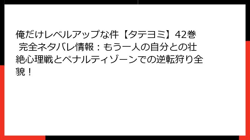 俺だけレベルアップな件【タテヨミ】42巻 完全ネタバレ情報：もう一人の自分との壮絶心理戦とペナルティゾーンでの逆転狩り全貌！