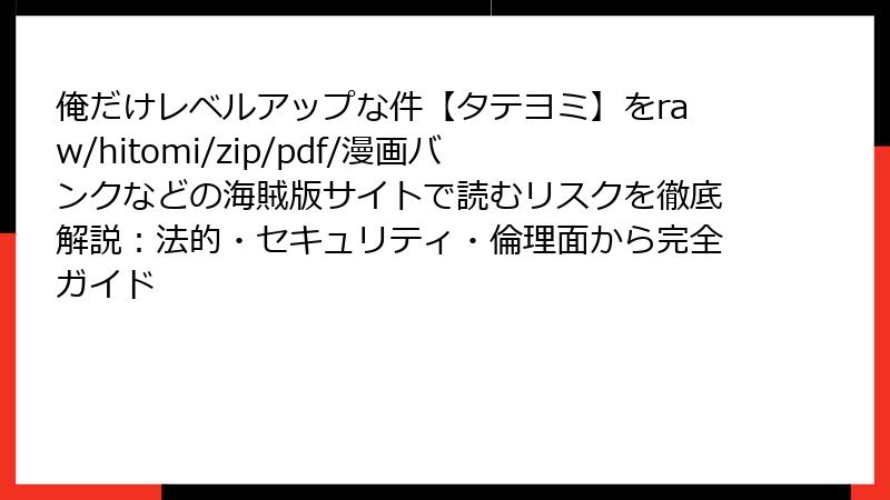 俺だけレベルアップな件【タテヨミ】をraw/hitomi/zip/pdf/漫画バンクなどの海賊版サイトで読むリスクを徹底解説：法的・セキュリティ・倫理面から完全ガイド