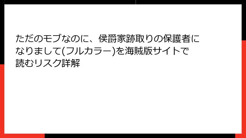 ただのモブなのに、侯爵家跡取りの保護者になりまして(フルカラー)を海賊版サイトで読むリスク詳解