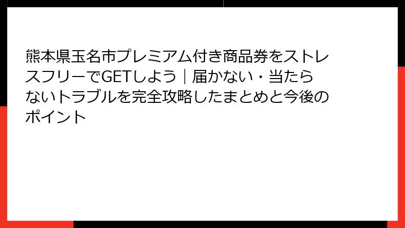 熊本県玉名市プレミアム付き商品券をストレスフリーでGETしよう｜届かない・当たらないトラブルを完全攻略したまとめと今後のポイント