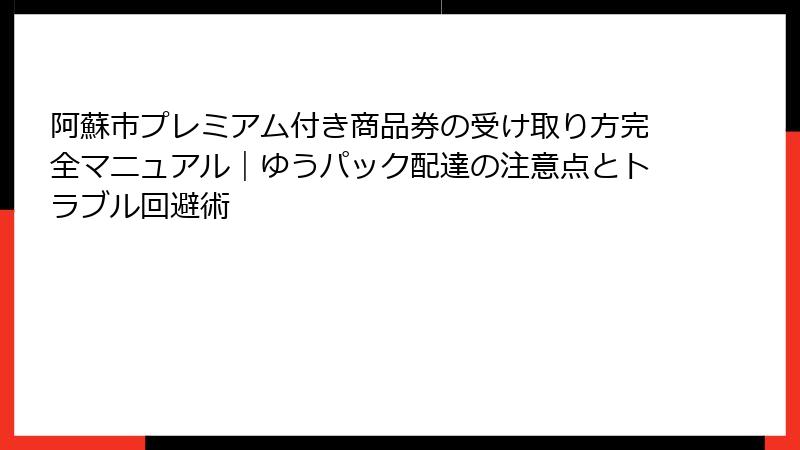 阿蘇市プレミアム付き商品券の受け取り方完全マニュアル｜ゆうパック配達の注意点とトラブル回避術