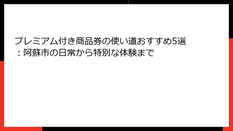プレミアム付き商品券の使い道おすすめ5選:阿蘇市の日常から特別な体験まで