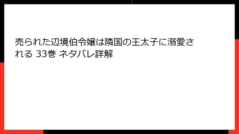売られた辺境伯令嬢は隣国の王太子に溺愛される 33巻 ネタバレ詳解