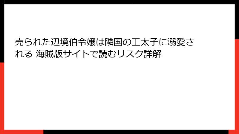 売られた辺境伯令嬢は隣国の王太子に溺愛される 海賊版サイトで読むリスク詳解