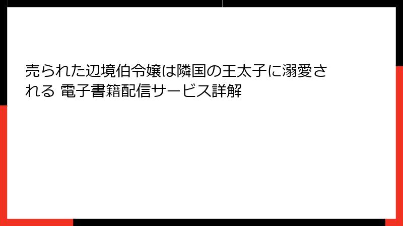 売られた辺境伯令嬢は隣国の王太子に溺愛される 電子書籍配信サービス詳解