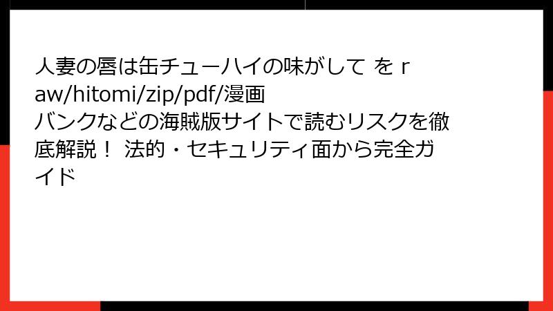 人妻の唇は缶チューハイの味がして を raw/hitomi/zip/pdf/漫画バンクなどの海賊版サイトで読むリスクを徹底解説！ 法的・セキュリティ面から完全ガイド