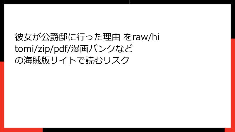 彼女が公爵邸に行った理由 をraw/hitomi/zip/pdf/漫画バンクなどの海賊版サイトで読むリスク
