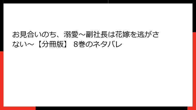 お見合いのち、溺愛～副社長は花嫁を逃がさない～【分冊版】 8巻のネタバレ