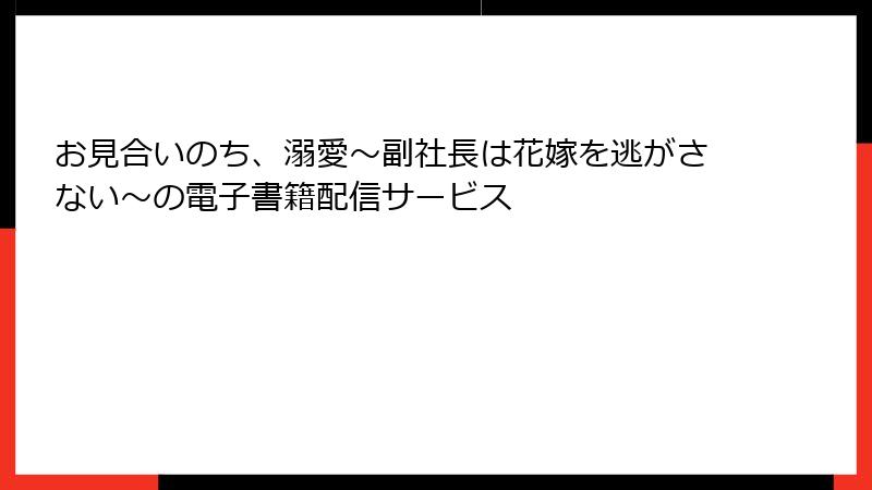 お見合いのち、溺愛～副社長は花嫁を逃がさない～の電子書籍配信サービス