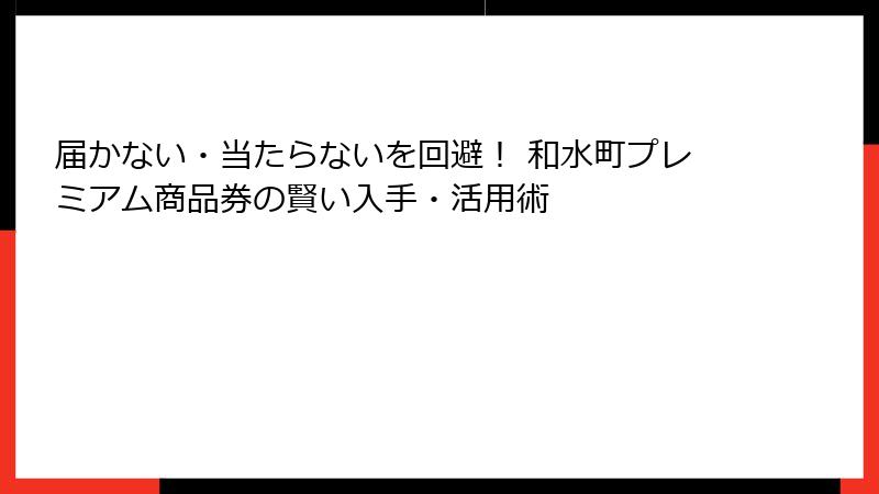 届かない・当たらないを回避！ 和水町プレミアム商品券の賢い入手・活用術