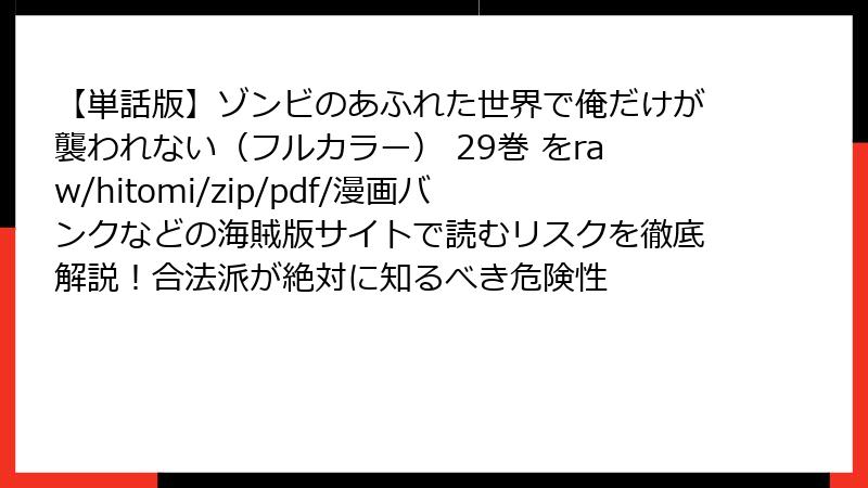 【単話版】ゾンビのあふれた世界で俺だけが襲われない（フルカラー） 29巻 をraw/hitomi/zip/pdf/漫画バンクなどの海賊版サイトで読むリスクを徹底解説！合法派が絶対に知るべき危険性