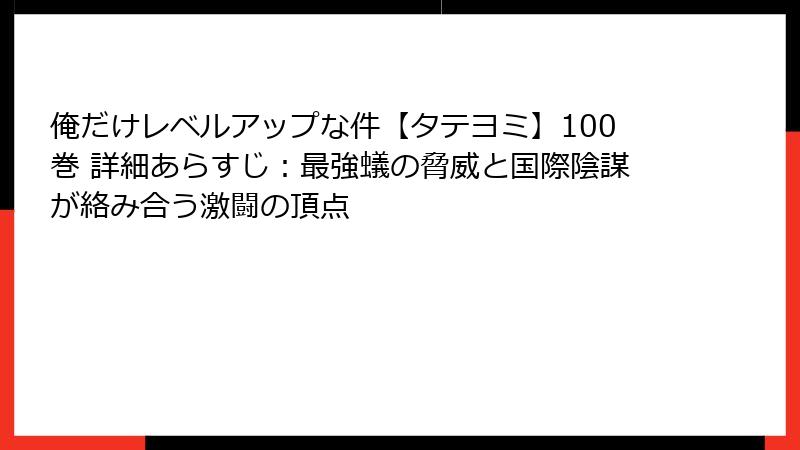 俺だけレベルアップな件【タテヨミ】100巻 詳細あらすじ：最強蟻の脅威と国際陰謀が絡み合う激闘の頂点