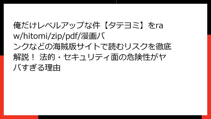 俺だけレベルアップな件【タテヨミ】をraw/hitomi/zip/pdf/漫画バンクなどの海賊版サイトで読むリスクを徹底解説！ 法的・セキュリティ面の危険性がヤバすぎる理由