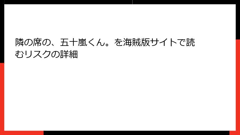 隣の席の、五十嵐くん。を海賊版サイトで読むリスクの詳細