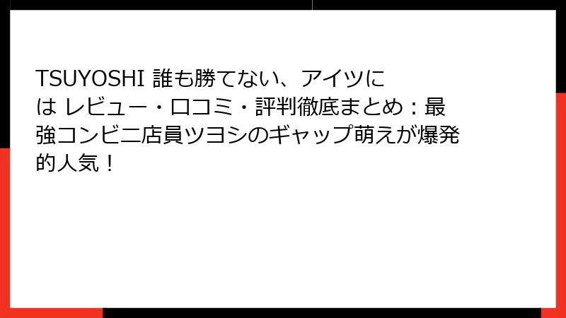 TSUYOSHI 誰も勝てない、アイツには レビュー・口コミ・評判徹底まとめ：最強コンビニ店員ツヨシのギャップ萌えが爆発的人気！