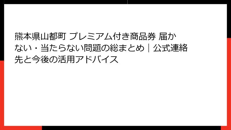 熊本県山都町 プレミアム付き商品券 届かない・当たらない問題の総まとめ｜公式連絡先と今後の活用アドバイス