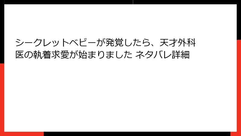 シークレットベビーが発覚したら、天才外科医の執着求愛が始まりました ネタバレ詳細