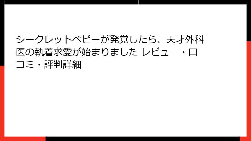 シークレットベビーが発覚したら、天才外科医の執着求愛が始まりました レビュー・口コミ・評判詳細