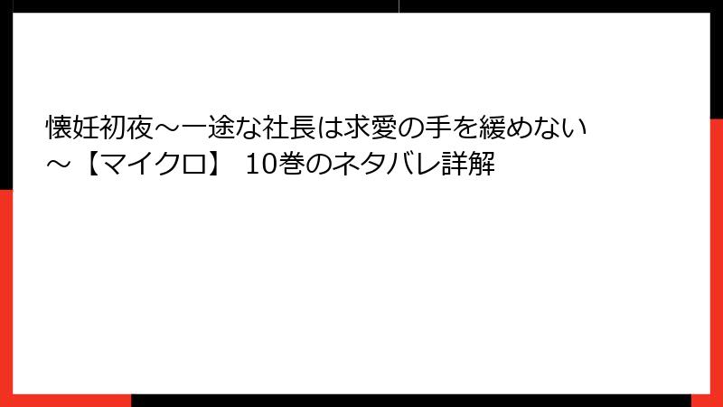 懐妊初夜~一途な社長は求愛の手を緩めない~【マイクロ】 10巻のネタバレ詳解