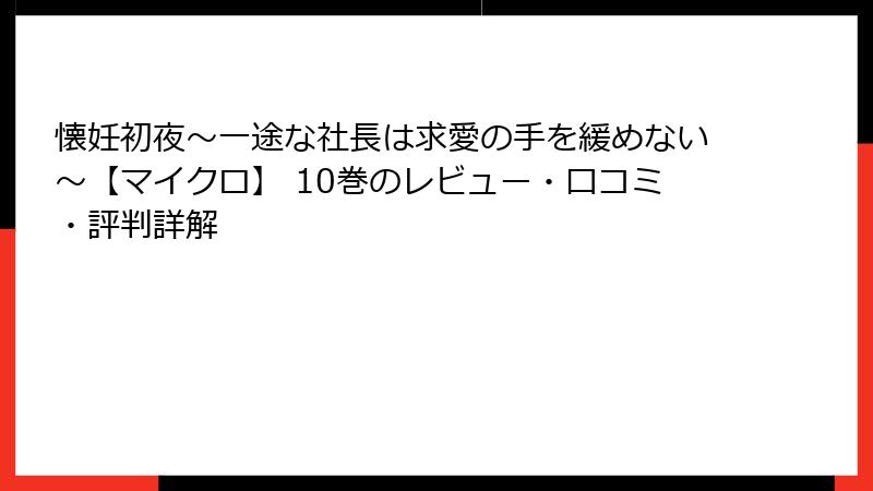 懐妊初夜~一途な社長は求愛の手を緩めない~【マイクロ】 10巻のレビュー・口コミ・評判詳解