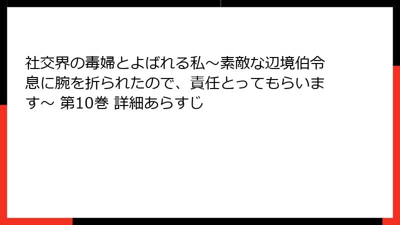 社交界の毒婦とよばれる私～素敵な辺境伯令息に腕を折られたので、責任とってもらいます～ 第10巻 詳細あらすじ