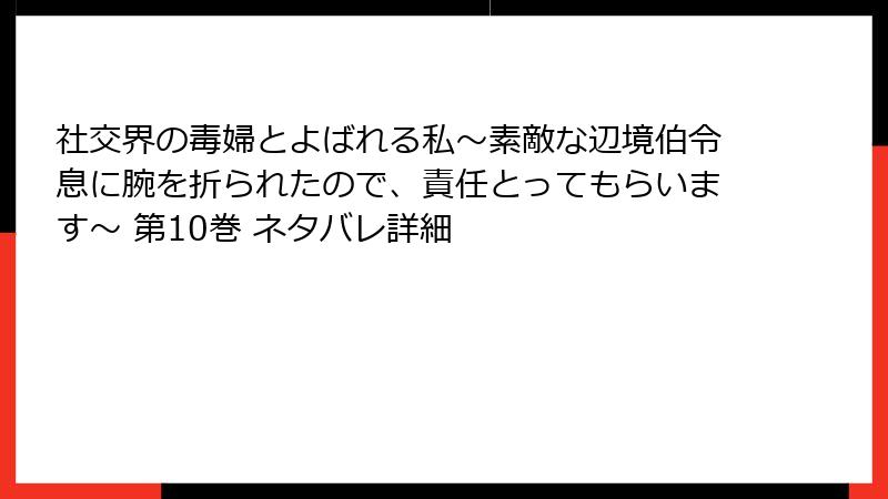 社交界の毒婦とよばれる私～素敵な辺境伯令息に腕を折られたので、責任とってもらいます～ 第10巻 ネタバレ詳細