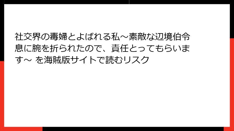 社交界の毒婦とよばれる私～素敵な辺境伯令息に腕を折られたので、責任とってもらいます～ を海賊版サイトで読むリスク