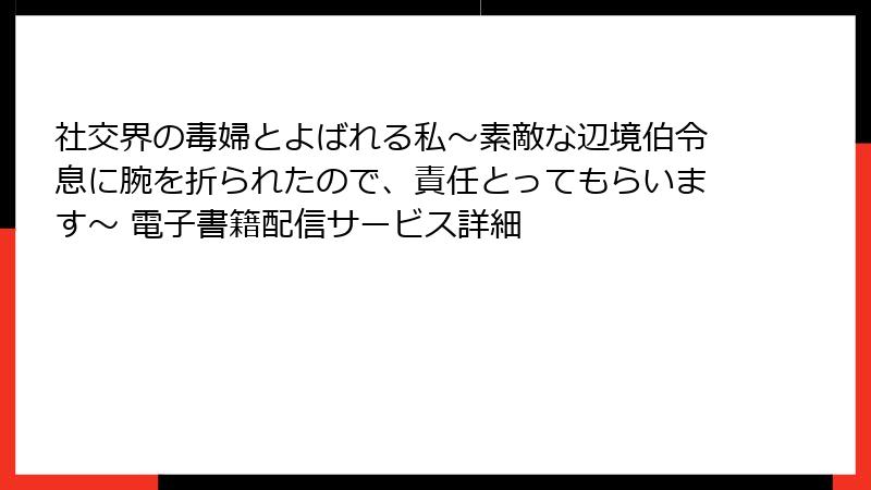 社交界の毒婦とよばれる私～素敵な辺境伯令息に腕を折られたので、責任とってもらいます～ 電子書籍配信サービス詳細