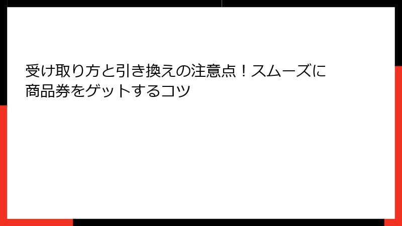 受け取り方と引き換えの注意点！スムーズに商品券をゲットするコツ