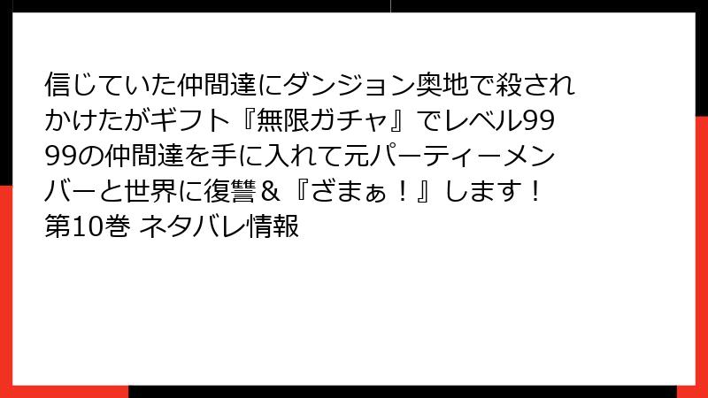 信じていた仲間達にダンジョン奥地で殺されかけたがギフト『無限ガチャ』でレベル9999の仲間達を手に入れて元パーティーメンバーと世界に復讐＆『ざまぁ！』します！ 第10巻 ネタバレ情報