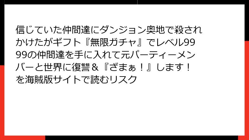 信じていた仲間達にダンジョン奥地で殺されかけたがギフト『無限ガチャ』でレベル9999の仲間達を手に入れて元パーティーメンバーと世界に復讐＆『ざまぁ！』します！ を海賊版サイトで読むリスク
