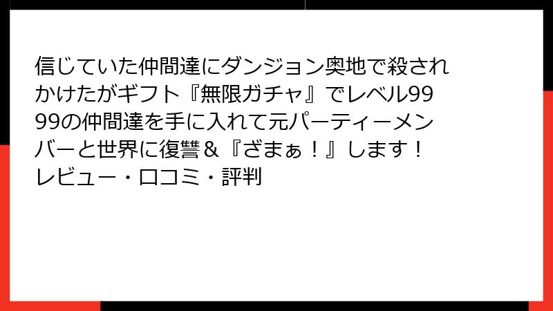 信じていた仲間達にダンジョン奥地で殺されかけたがギフト『無限ガチャ』でレベル9999の仲間達を手に入れて元パーティーメンバーと世界に復讐＆『ざまぁ！』します！ レビュー・口コミ・評判