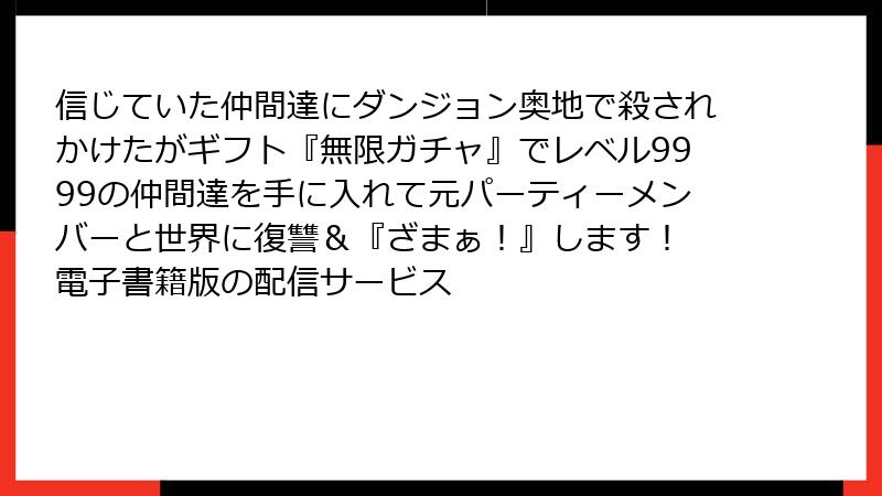 信じていた仲間達にダンジョン奥地で殺されかけたがギフト『無限ガチャ』でレベル9999の仲間達を手に入れて元パーティーメンバーと世界に復讐＆『ざまぁ！』します！ 電子書籍版の配信サービス