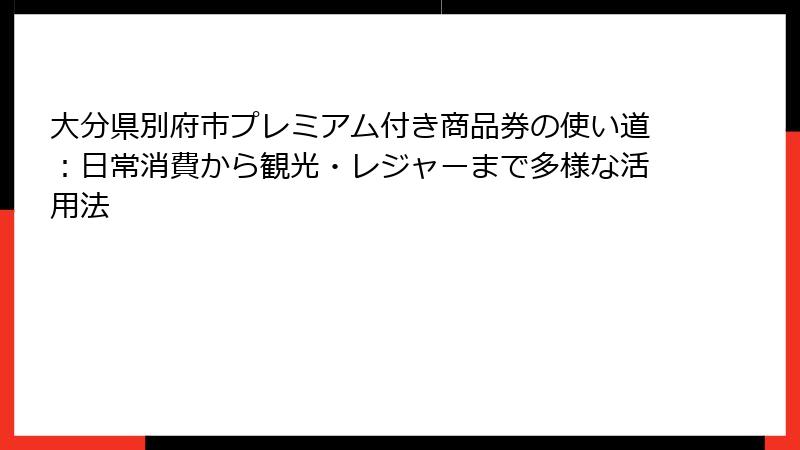 大分県別府市プレミアム付き商品券の使い道：日常消費から観光・レジャーまで多様な活用法