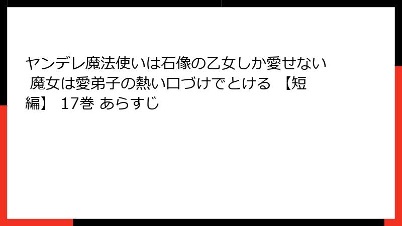 ヤンデレ魔法使いは石像の乙女しか愛せない 魔女は愛弟子の熱い口づけでとける 【短編】 17巻 あらすじ