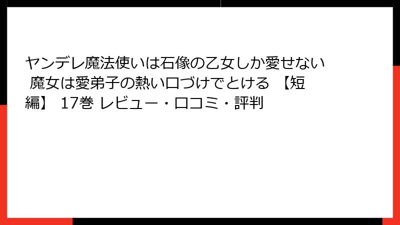 ヤンデレ魔法使いは石像の乙女しか愛せない 魔女は愛弟子の熱い口づけでとける 【短編】 17巻 レビュー・口コミ・評判