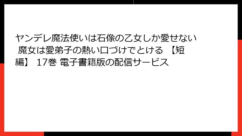 ヤンデレ魔法使いは石像の乙女しか愛せない 魔女は愛弟子の熱い口づけでとける 【短編】 17巻 電子書籍版の配信サービス
