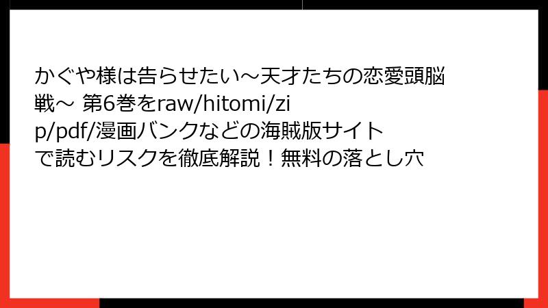 かぐや様は告らせたい～天才たちの恋愛頭脳戦～ 第6巻をraw/hitomi/zip/pdf/漫画バンクなどの海賊版サイトで読むリスクを徹底解説！無料の落とし穴