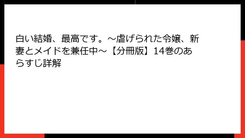 白い結婚、最高です。〜虐げられた令嬢、新妻とメイドを兼任中〜【分冊版】14巻のあらすじ詳解